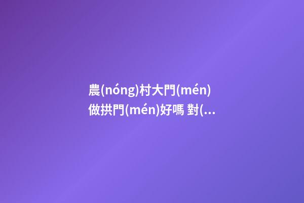 農(nóng)村大門(mén)做拱門(mén)好嗎 對(duì)家運(yùn)有何影響